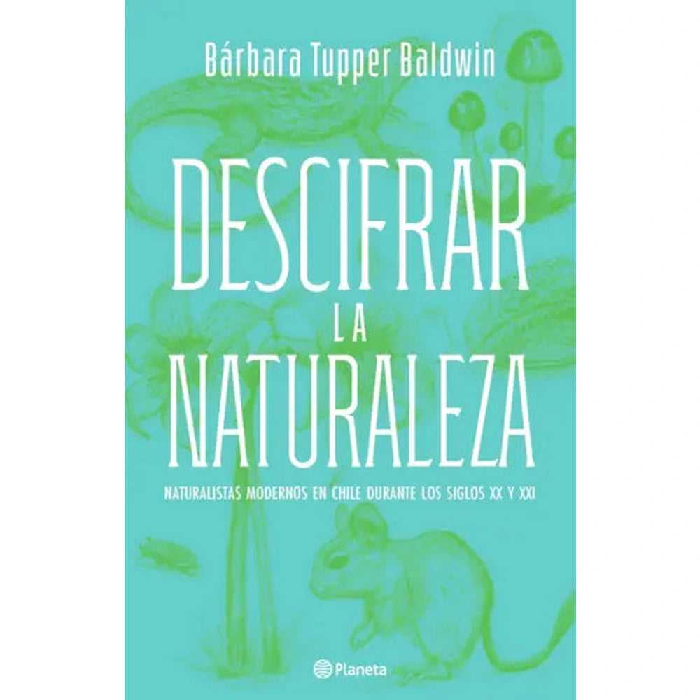 Libro Descifrar la naturaleza Naturalistas modernos en Chile en los siglos XX y XXI de Bárbara Tupper Baldwin - Planeta