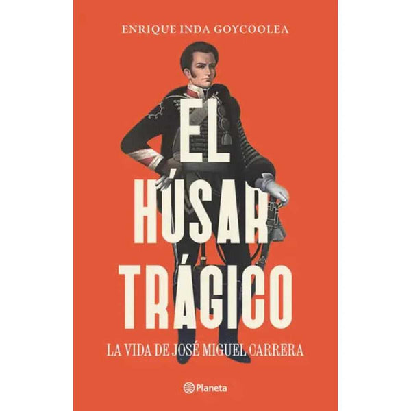 Libro El Húsar Trágico La Vida De José Miguel Carrera De Enrique Inda - Planeta
