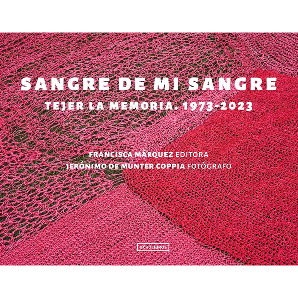 Libro Sangre De Mi Sangre. Tejer La Memoria. 1973 – 2023 De Marquez, Francisca (Editora); De Munter, Jeronimo (Fotografo) - Ocho Libros Editores Spa.
