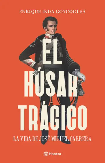 Libro El húsar trágico La vida de José Miguel Carrera de Enrique Inda - Planeta